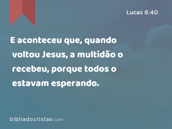 E aconteceu que, quando voltou Jesus, a multidão o recebeu, porque todos o estavam esperando. - Lucas 8:40