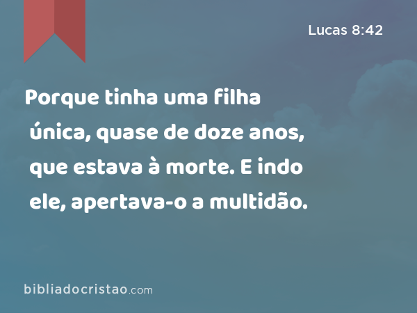 Porque tinha uma filha única, quase de doze anos, que estava à morte. E indo ele, apertava-o a multidão. - Lucas 8:42