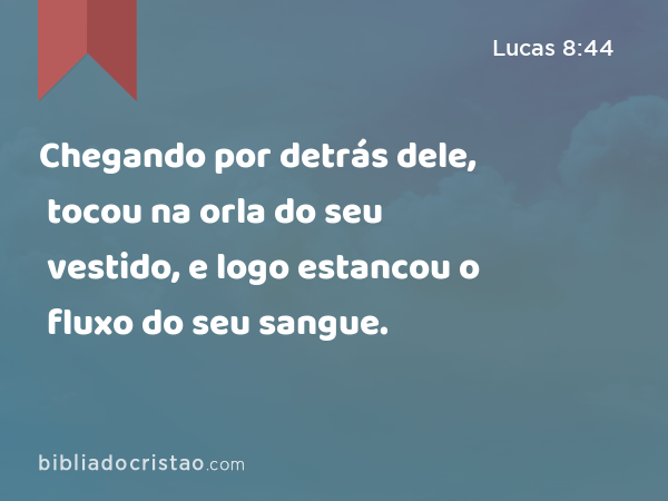 Chegando por detrás dele, tocou na orla do seu vestido, e logo estancou o fluxo do seu sangue. - Lucas 8:44