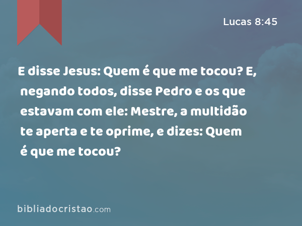 E disse Jesus: Quem é que me tocou? E, negando todos, disse Pedro e os que estavam com ele: Mestre, a multidão te aperta e te oprime, e dizes: Quem é que me tocou? - Lucas 8:45