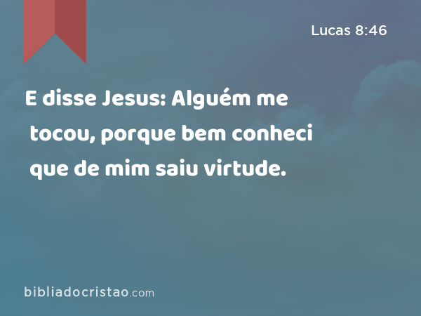 E disse Jesus: Alguém me tocou, porque bem conheci que de mim saiu virtude. - Lucas 8:46