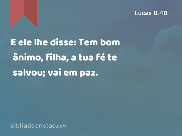 E ele lhe disse: Tem bom ânimo, filha, a tua fé te salvou; vai em paz. - Lucas 8:48