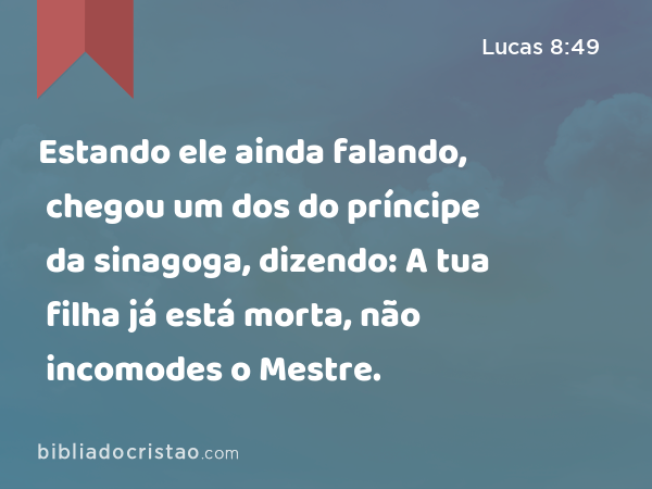 Estando ele ainda falando, chegou um dos do príncipe da sinagoga, dizendo: A tua filha já está morta, não incomodes o Mestre. - Lucas 8:49