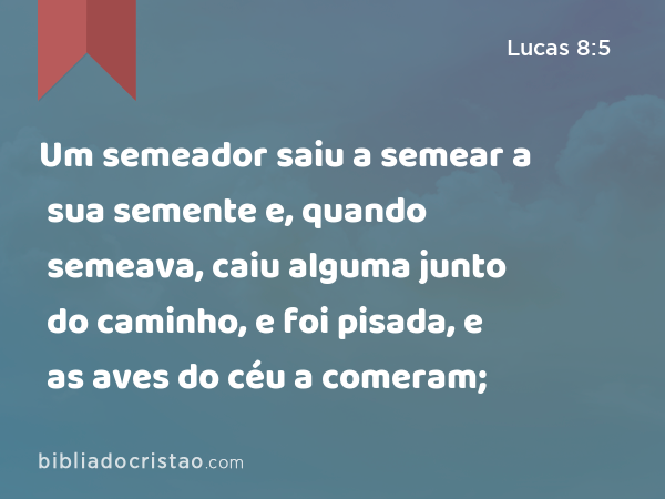 Um semeador saiu a semear a sua semente e, quando semeava, caiu alguma junto do caminho, e foi pisada, e as aves do céu a comeram; - Lucas 8:5