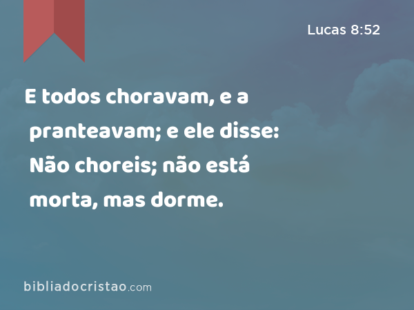 E todos choravam, e a pranteavam; e ele disse: Não choreis; não está morta, mas dorme. - Lucas 8:52