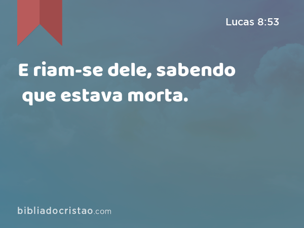 E riam-se dele, sabendo que estava morta. - Lucas 8:53