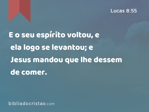 E o seu espírito voltou, e ela logo se levantou; e Jesus mandou que lhe dessem de comer. - Lucas 8:55