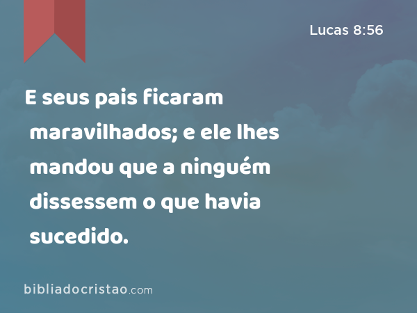 E seus pais ficaram maravilhados; e ele lhes mandou que a ninguém dissessem o que havia sucedido. - Lucas 8:56