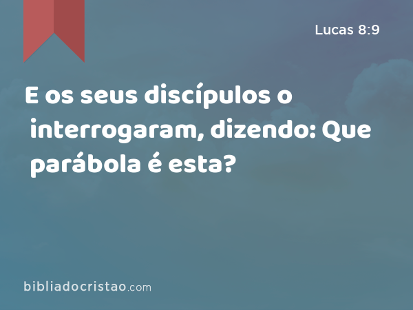 E os seus discípulos o interrogaram, dizendo: Que parábola é esta? - Lucas 8:9