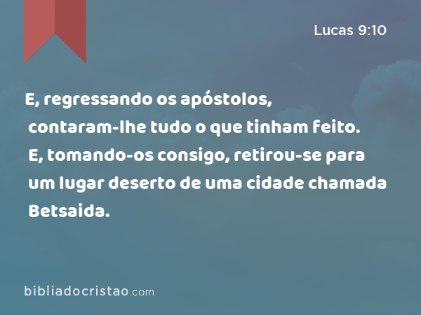 E, regressando os apóstolos, contaram-lhe tudo o que tinham feito. E, tomando-os consigo, retirou-se para um lugar deserto de uma cidade chamada Betsaida. - Lucas 9:10