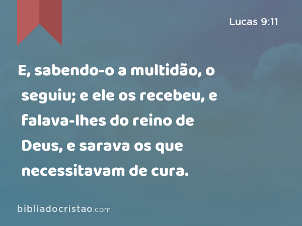 E, sabendo-o a multidão, o seguiu; e ele os recebeu, e falava-lhes do reino de Deus, e sarava os que necessitavam de cura. - Lucas 9:11