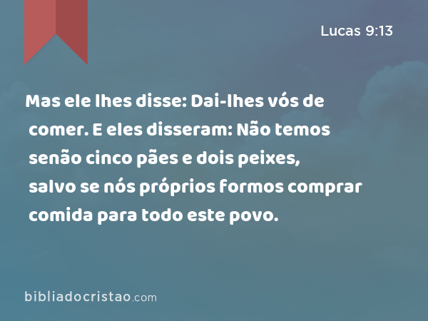 Mas ele lhes disse: Dai-lhes vós de comer. E eles disseram: Não temos senão cinco pães e dois peixes, salvo se nós próprios formos comprar comida para todo este povo. - Lucas 9:13