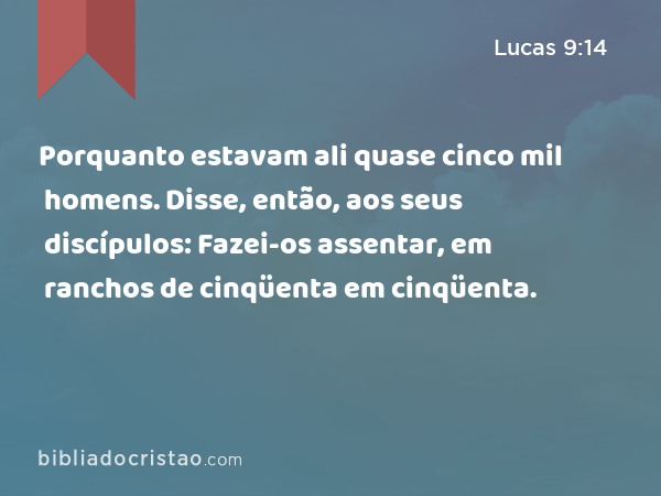 Porquanto estavam ali quase cinco mil homens. Disse, então, aos seus discípulos: Fazei-os assentar, em ranchos de cinqüenta em cinqüenta. - Lucas 9:14