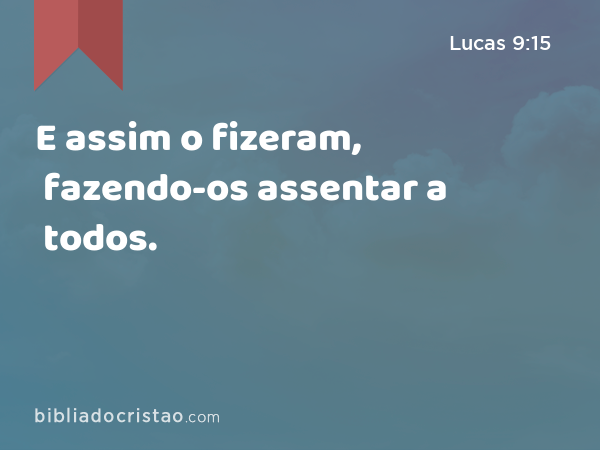 E assim o fizeram, fazendo-os assentar a todos. - Lucas 9:15