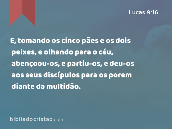 E, tomando os cinco pães e os dois peixes, e olhando para o céu, abençoou-os, e partiu-os, e deu-os aos seus discípulos para os porem diante da multidão. - Lucas 9:16