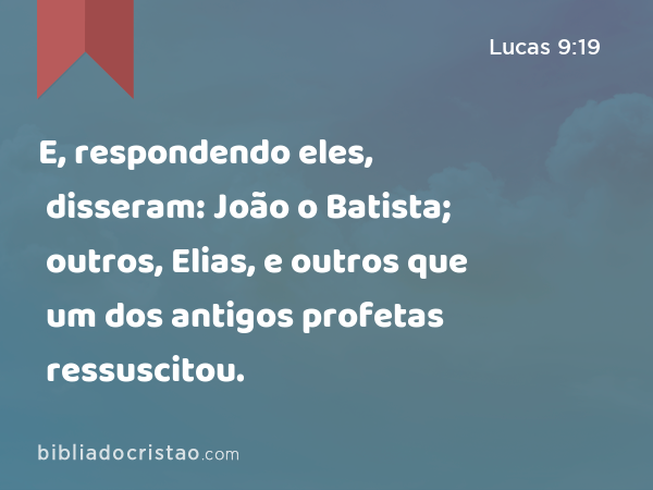 E, respondendo eles, disseram: João o Batista; outros, Elias, e outros que um dos antigos profetas ressuscitou. - Lucas 9:19