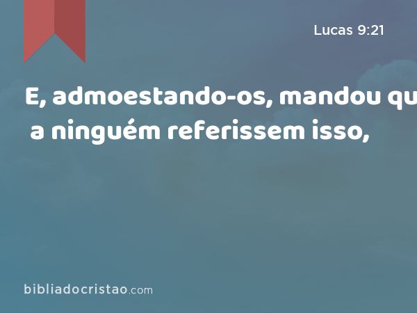 E, admoestando-os, mandou que a ninguém referissem isso, - Lucas 9:21