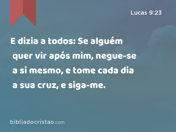 E dizia a todos: Se alguém quer vir após mim, negue-se a si mesmo, e tome cada dia a sua cruz, e siga-me. - Lucas 9:23