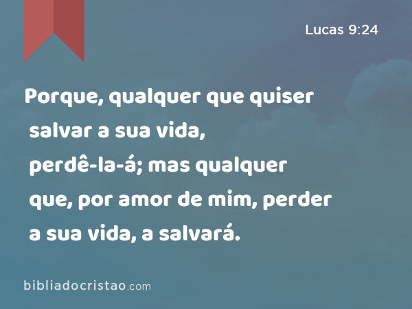 Porque, qualquer que quiser salvar a sua vida, perdê-la-á; mas qualquer que, por amor de mim, perder a sua vida, a salvará. - Lucas 9:24