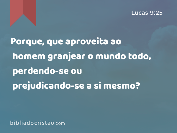 Porque, que aproveita ao homem granjear o mundo todo, perdendo-se ou prejudicando-se a si mesmo? - Lucas 9:25