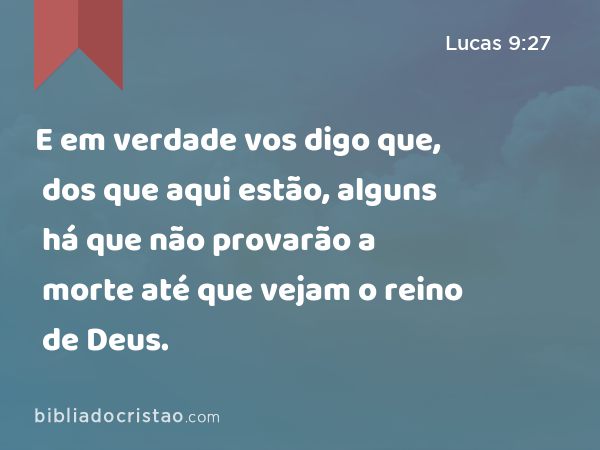 E em verdade vos digo que, dos que aqui estão, alguns há que não provarão a morte até que vejam o reino de Deus. - Lucas 9:27