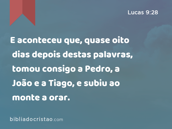 E aconteceu que, quase oito dias depois destas palavras, tomou consigo a Pedro, a João e a Tiago, e subiu ao monte a orar. - Lucas 9:28