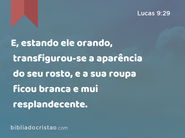 E, estando ele orando, transfigurou-se a aparência do seu rosto, e a sua roupa ficou branca e mui resplandecente. - Lucas 9:29