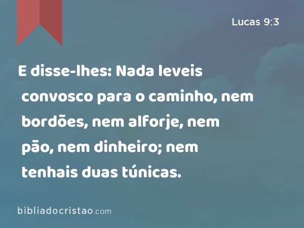 E disse-lhes: Nada leveis convosco para o caminho, nem bordões, nem alforje, nem pão, nem dinheiro; nem tenhais duas túnicas. - Lucas 9:3