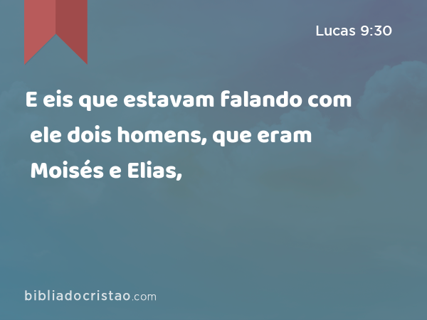 E eis que estavam falando com ele dois homens, que eram Moisés e Elias, - Lucas 9:30