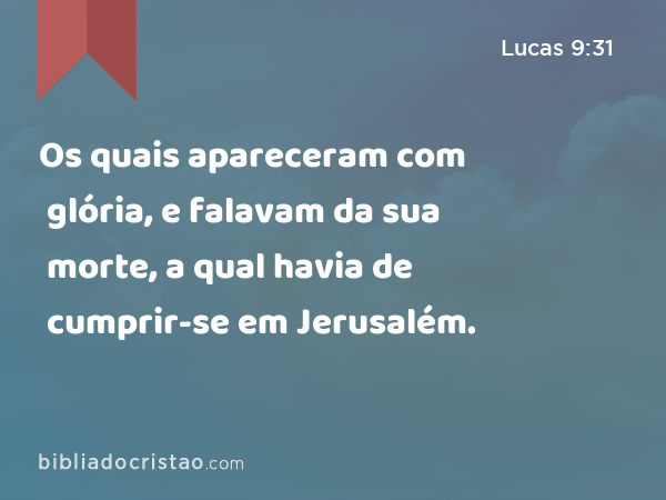 Os quais apareceram com glória, e falavam da sua morte, a qual havia de cumprir-se em Jerusalém. - Lucas 9:31