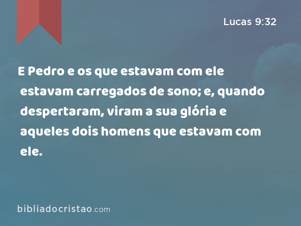 E Pedro e os que estavam com ele estavam carregados de sono; e, quando despertaram, viram a sua glória e aqueles dois homens que estavam com ele. - Lucas 9:32