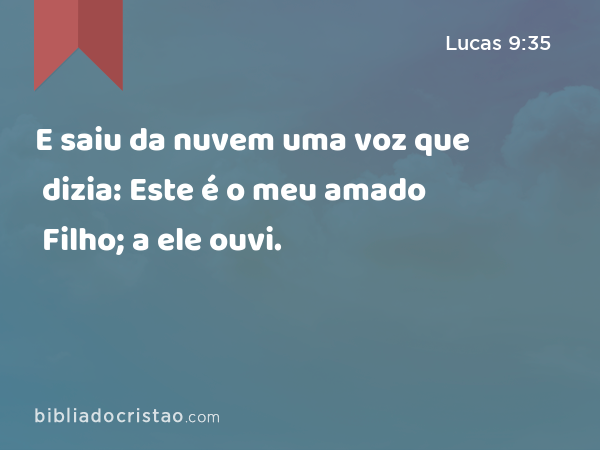 E saiu da nuvem uma voz que dizia: Este é o meu amado Filho; a ele ouvi. - Lucas 9:35