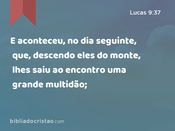 E aconteceu, no dia seguinte, que, descendo eles do monte, lhes saiu ao encontro uma grande multidão; - Lucas 9:37