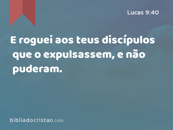 E roguei aos teus discípulos que o expulsassem, e não puderam. - Lucas 9:40