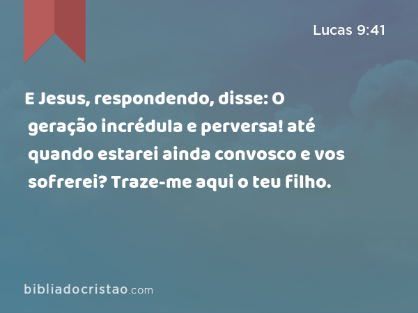 E Jesus, respondendo, disse: O geração incrédula e perversa! até quando estarei ainda convosco e vos sofrerei? Traze-me aqui o teu filho. - Lucas 9:41