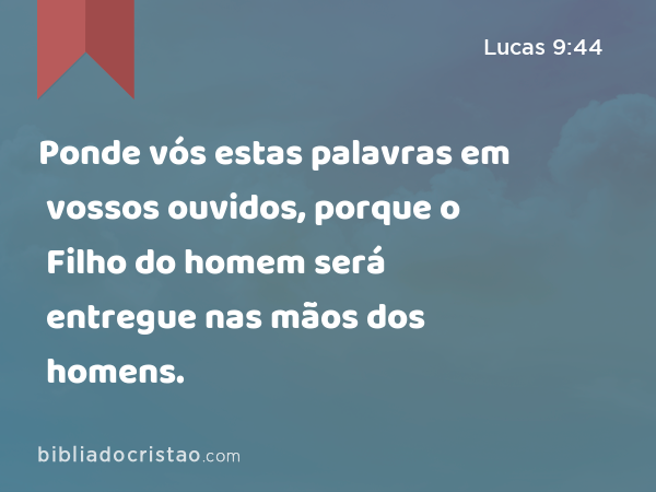 Ponde vós estas palavras em vossos ouvidos, porque o Filho do homem será entregue nas mãos dos homens. - Lucas 9:44