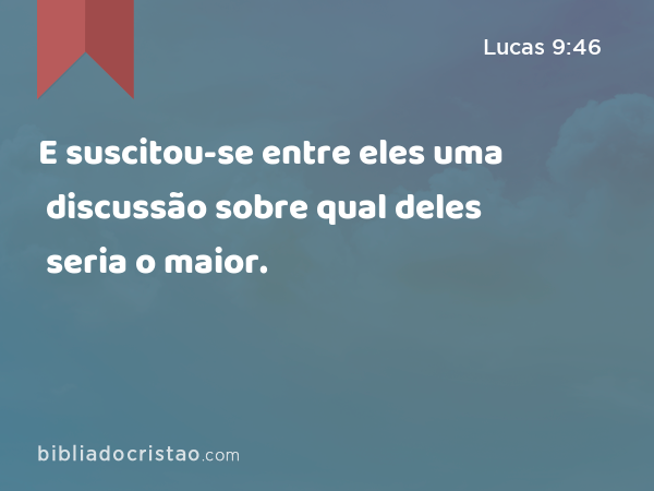 E suscitou-se entre eles uma discussão sobre qual deles seria o maior. - Lucas 9:46