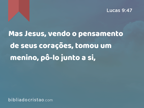 Mas Jesus, vendo o pensamento de seus corações, tomou um menino, pô-lo junto a si, - Lucas 9:47