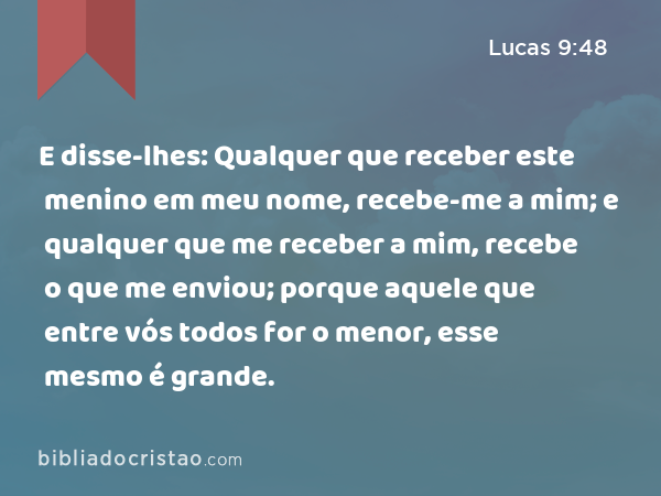 E disse-lhes: Qualquer que receber este menino em meu nome, recebe-me a mim; e qualquer que me receber a mim, recebe o que me enviou; porque aquele que entre vós todos for o menor, esse mesmo é grande. - Lucas 9:48