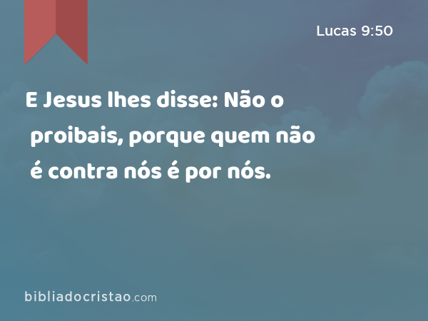 E Jesus lhes disse: Não o proibais, porque quem não é contra nós é por nós. - Lucas 9:50