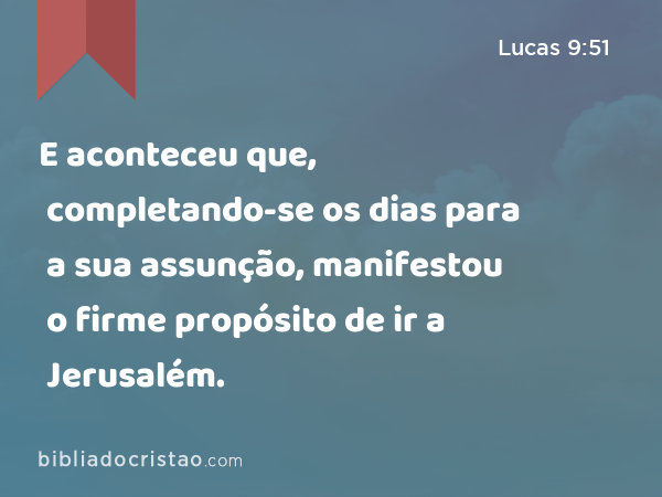 E aconteceu que, completando-se os dias para a sua assunção, manifestou o firme propósito de ir a Jerusalém. - Lucas 9:51