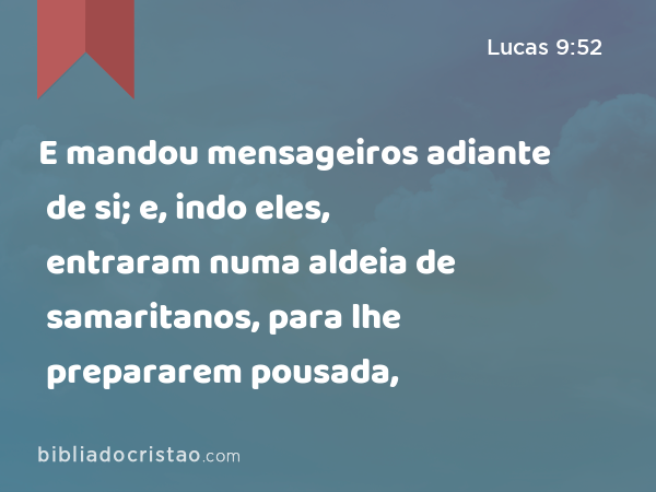 E mandou mensageiros adiante de si; e, indo eles, entraram numa aldeia de samaritanos, para lhe prepararem pousada, - Lucas 9:52