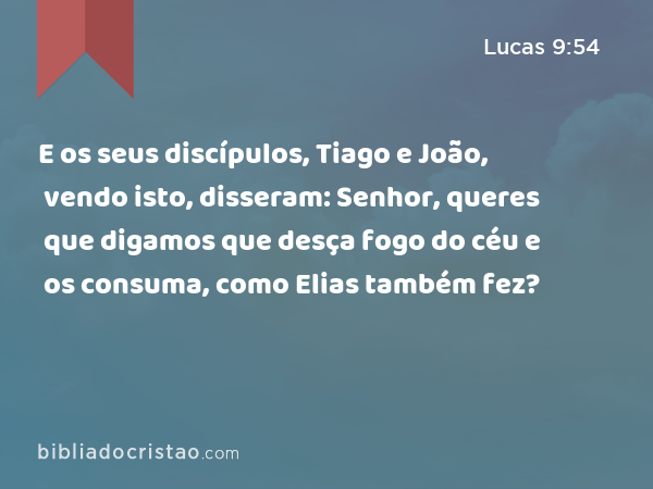 E os seus discípulos, Tiago e João, vendo isto, disseram: Senhor, queres que digamos que desça fogo do céu e os consuma, como Elias também fez? - Lucas 9:54