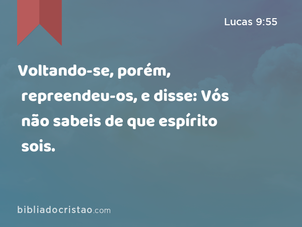 Voltando-se, porém, repreendeu-os, e disse: Vós não sabeis de que espírito sois. - Lucas 9:55