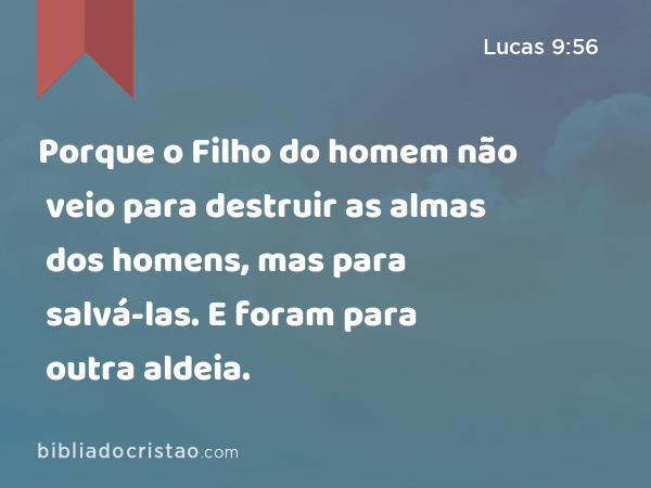 Porque o Filho do homem não veio para destruir as almas dos homens, mas para salvá-las. E foram para outra aldeia. - Lucas 9:56