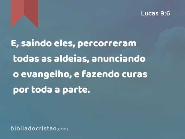 E, saindo eles, percorreram todas as aldeias, anunciando o evangelho, e fazendo curas por toda a parte. - Lucas 9:6