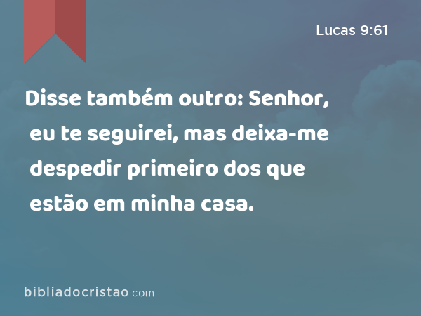 Disse também outro: Senhor, eu te seguirei, mas deixa-me despedir primeiro dos que estão em minha casa. - Lucas 9:61