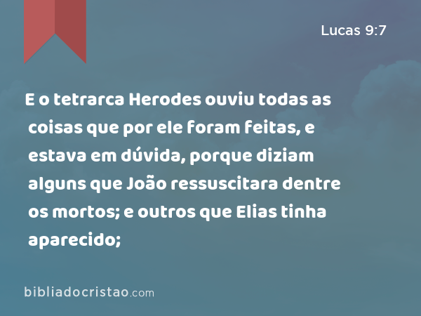 E o tetrarca Herodes ouviu todas as coisas que por ele foram feitas, e estava em dúvida, porque diziam alguns que João ressuscitara dentre os mortos; e outros que Elias tinha aparecido; - Lucas 9:7