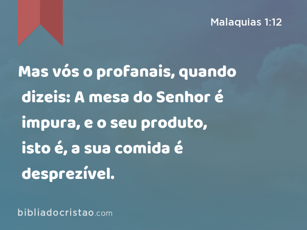 Mas vós o profanais, quando dizeis: A mesa do Senhor é impura, e o seu produto, isto é, a sua comida é desprezível. - Malaquias 1:12