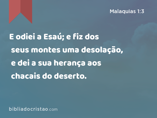 E odiei a Esaú; e fiz dos seus montes uma desolação, e dei a sua herança aos chacais do deserto. - Malaquias 1:3